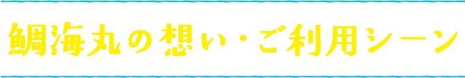 鯛海丸の想い・ご利用シーン